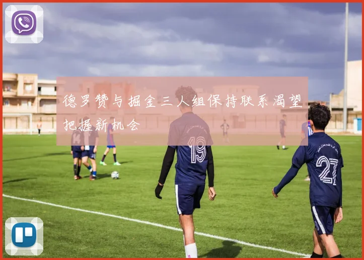 德罗赞与掘金三人组保持联系渴望把握新机会