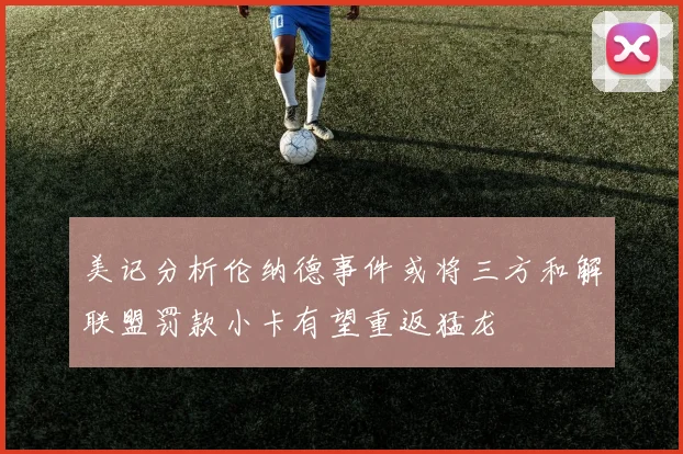 美记分析伦纳德事件或将三方和解联盟罚款小卡有望重返猛龙