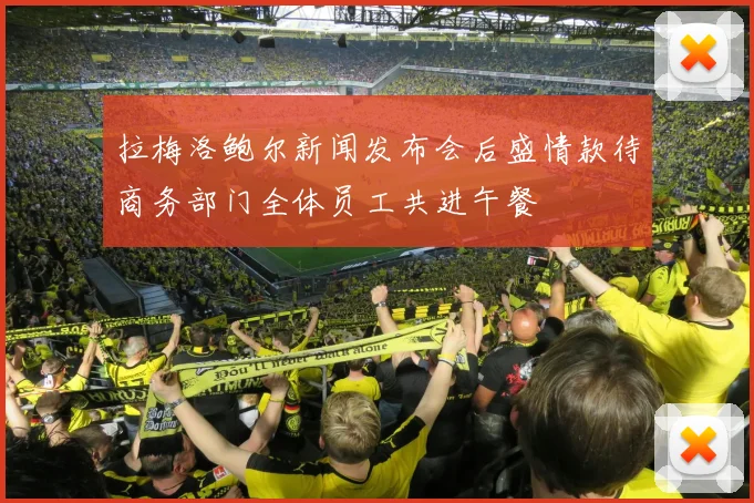 拉梅洛鲍尔新闻发布会后盛情款待商务部门全体员工共进午餐