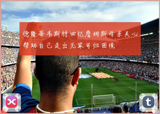 德隆蒂韦斯特回忆詹姆斯母亲关心帮助自己走出无家可归困境