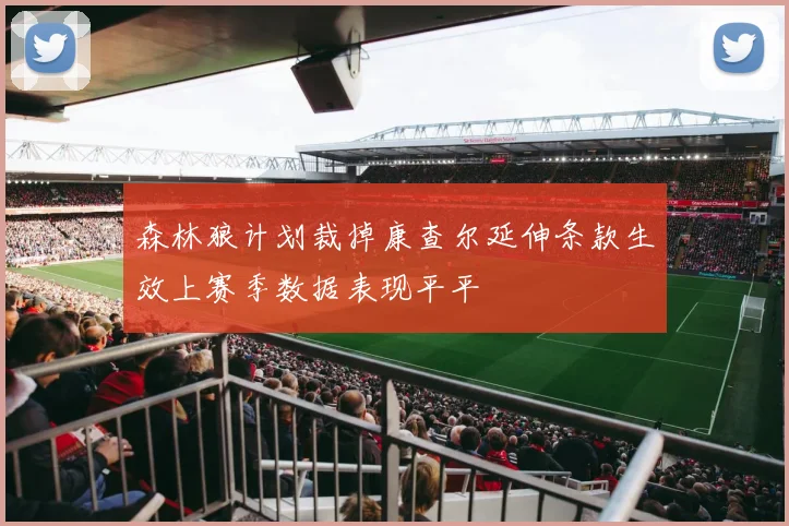 森林狼计划裁掉康查尔延伸条款生效上赛季数据表现平平