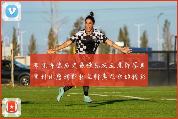 布克评选历史最强先发五虎阵容库里科比詹姆斯杜兰特奥尼尔的精彩分析