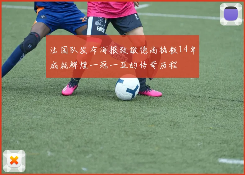 法国队发布海报致敬德尚执教14年成就辉煌一冠一亚的传奇历程