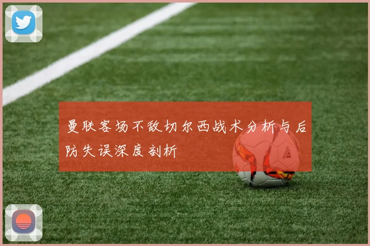 曼联客场不敌切尔西战术分析与后防失误深度剖析