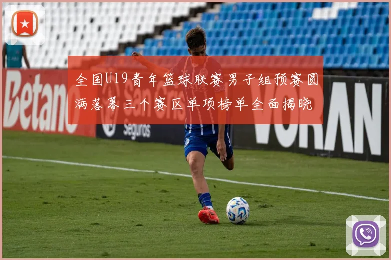 全国U19青年篮球联赛男子组预赛圆满落幕三个赛区单项榜单全面揭晓