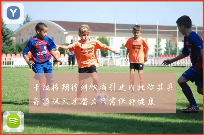 卡拉格期待利物浦引进内托称其具备顶级天才潜力只需保持健康
