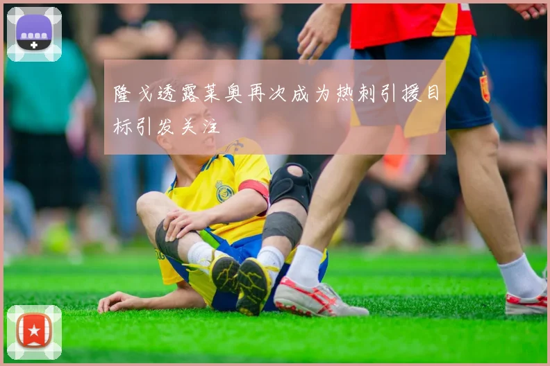 隆戈透露莱奥再次成为热刺引援目标引发关注