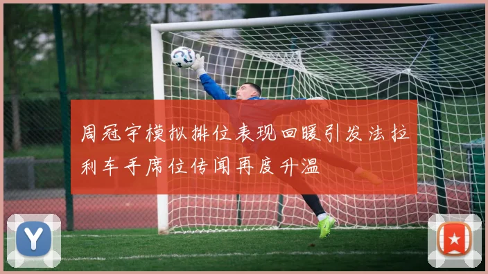 周冠宇模拟排位表现回暖引发法拉利车手席位传闻再度升温