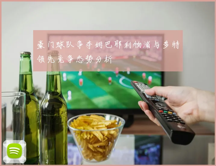豪门球队争夺姆巴耶利物浦与多特领先竞争态势分析